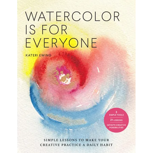 Watercolor Is for Everyone: Simple Lessons to Make Your Creative Practice a Daily Habit - 3 Simple Tools, 21 Lessons, Infinite Creative Possibilities - Paperback