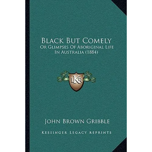 Black But Comely: Or Glimpses Of Aboriginal Life In Australia (1884) - Paperback