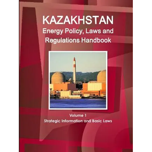 Kazakhstan Energy Policy, Laws and Regulations Handbook Volume 1 Strategic Information and Basic Laws - Paperback