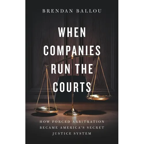 When Companies Run the Courts: How Forced Arbitration Became America's Secret Justice System - Hardcover