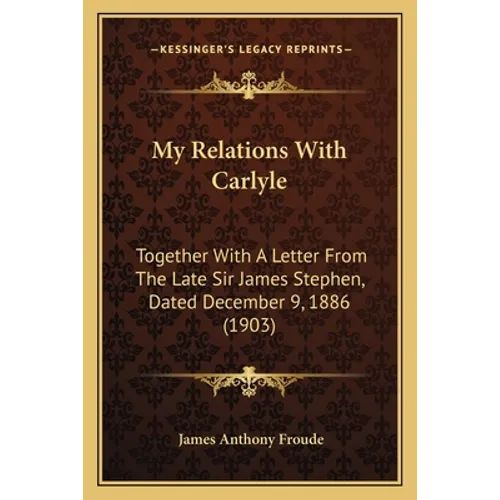 My Relations With Carlyle: Together With A Letter From The Late Sir James Stephen, Dated December 9, 1886 (1903) - Paperback