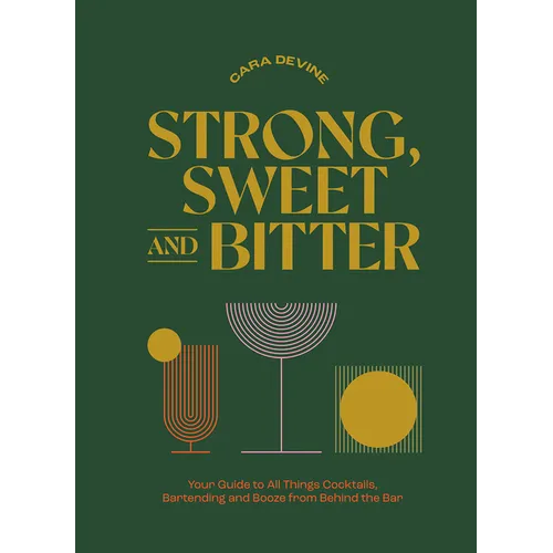 Strong, Sweet and Bitter: Your Guide to All Things Cocktails, Bartending and Booze from Behind the Bar - Hardcover