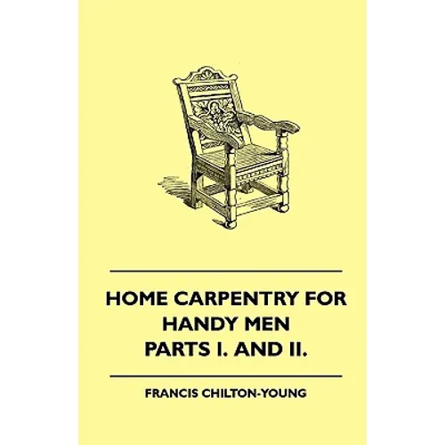 Home Carpentry For Handy Men - A Book Of Practical Instruction In All Kinds Of Constructive And Decorative Work In Wood That Can Be Done By The Amateu