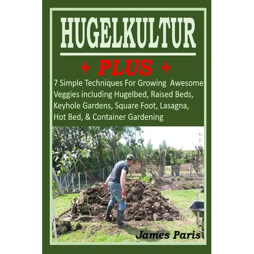 HUGELKULTUR PLUS - 7 Simple Techniques For Growing Awesome Veggies including Hugelbed, Raised Beds, Keyhole Gardens, Square Foot, Lasagna, Hot Bed, & - Paperback