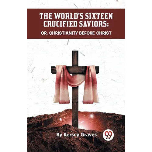 The World's Sixteen Crucified Saviors Or, Christianity Before Christ