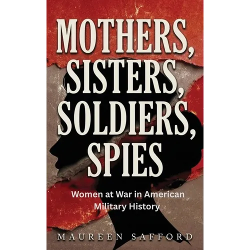 Mothers, Sisters, Soldiers, Spies: Women at War in American Military History - Hardcover