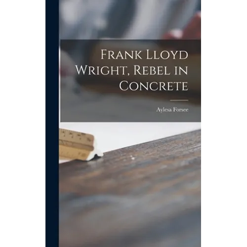 Frank Lloyd Wright, Rebel in Concrete - Hardcover