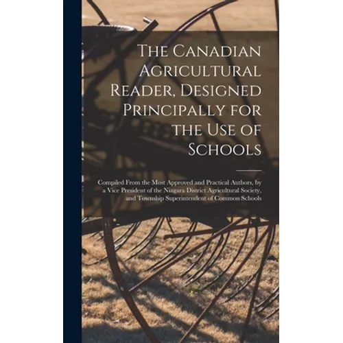 The Canadian Agricultural Reader, Designed Principally for the Use of Schools [microform]: Compiled From the Most Approved and Practical Authors, by a - Hardcover