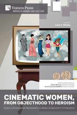 Cinematic Women, From Objecthood to Heroism: Essays on Female Gender Representation on Western Screens and in TV productions - Paperback