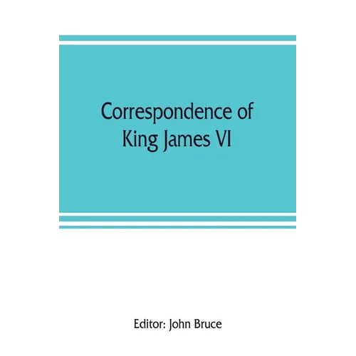 Correspondence of King James VI. of Scotland with Sir Robert Cecil and others in England, during the reign of Queen Elizabeth; with an appendix contai - Paperback
