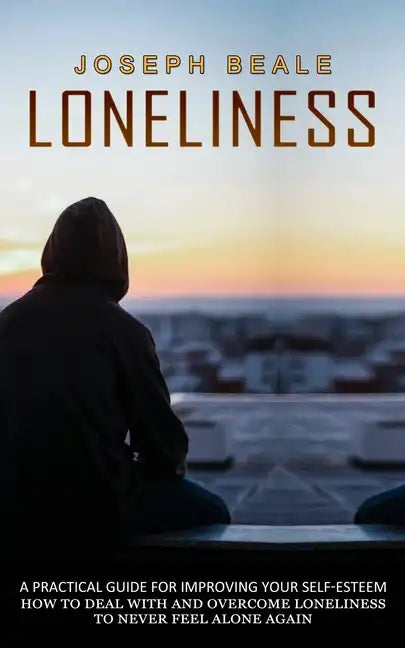 Loneliness: A Practical Guide For Improving Your Self-esteem (How To Deal With And Overcome Loneliness To Never Feel Alone Again) - Paperback