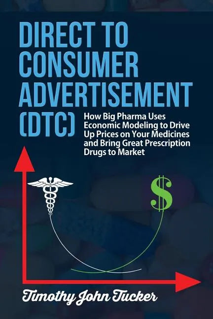Direct to Consumer Advertisement (DTC): How Pharmaceutical Companies Use Economic Modeling to Drive Up Prices on Your Medicines at the Pharmacy, Bring - Paperback