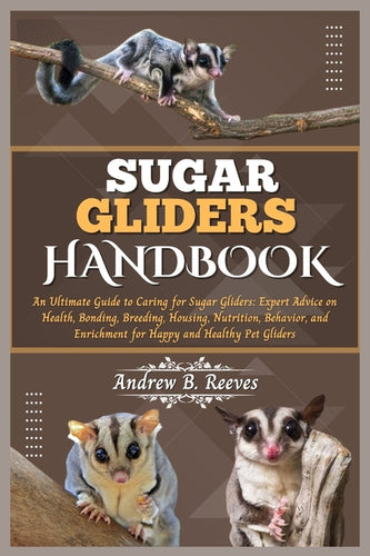 Sugar Gliders Handbook: An Ultimate Guide to Caring for Sugar Gliders: Expert Advice on Health, Bonding, Breeding, Housing, Nutrition, Behavio - Paperback