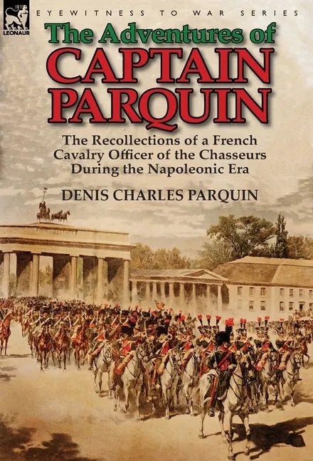 The Adventures of Captain Parquin: the Recollections of a French Cavalry Officer of the Chasseurs During the Napoleonic Era - Hardcover