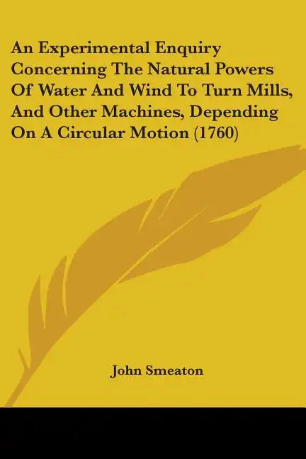 An Experimental Enquiry Concerning The Natural Powers Of Water And Wind To Turn Mills, And Other Machines, Depending On A Circular Motion (1760) - Paperback