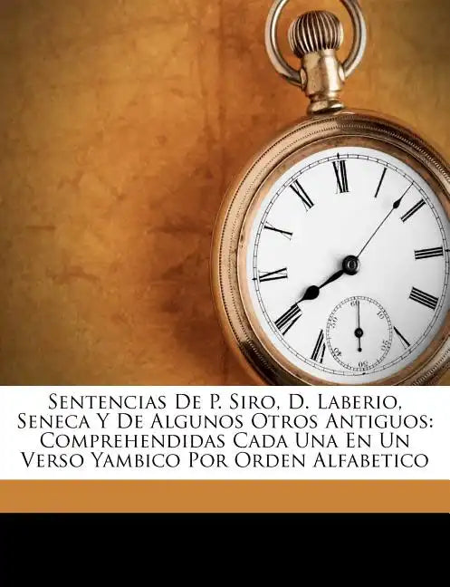 Sentencias De P. Siro, D. Laberio, Seneca Y De Algunos Otros Antiguos: Comprehendidas Cada Una En Un Verso Yambico Por Orden Alfabetico - Paperback