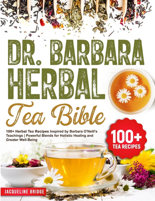 Dr. Barbara Herbal Tea Bible: 100+ Herbal Tea Recipes Inspired by Barbara O'Neill's Teachings Powerful Blends for Holistic Healing and Greater Well- - Paperback