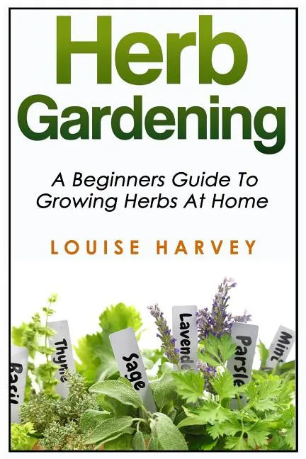 Herb Gardening: A Beginners Guide To Growing Herbs At Home - Paperback