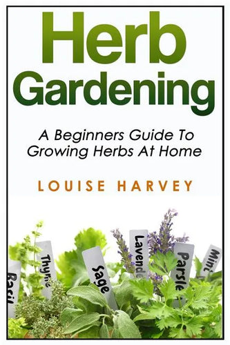 Herb Gardening: A Beginners Guide To Growing Herbs At Home - Paperback
