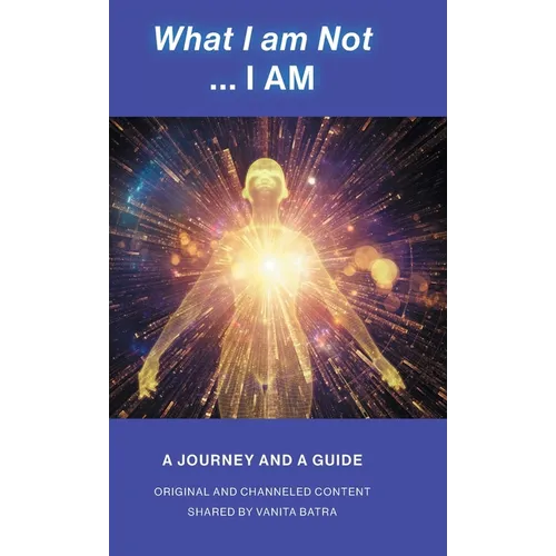 What I am Not... I AM: Becoming a Channel and Messages of Wisdom, Truth, & Guidance for Humanity - Hardcover