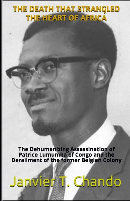 The Death That Strangled the Heart of Africa: The Dehumanizing Assassination of Patrice Lumumba of Congo and the Derailment of the former Belgian Colo - Paperback