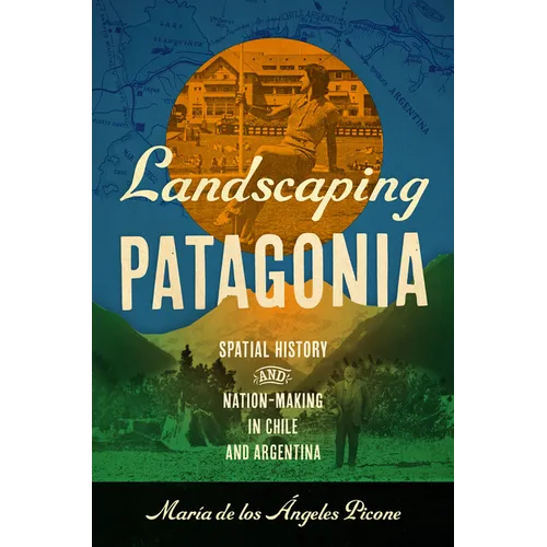 Landscaping Patagonia: Spatial History and Nation-Making in Chile and Argentina - Hardcover