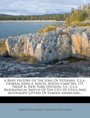 A Brief History of the Sons of Veterans, U.S.A.: General John A. Koltes. Koltes Camp No. 171, Troop K, New York Division, S.V., U.S.A. Biographical Sk - Paperback