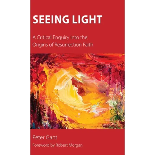 Seeing Light: A Critical Enquiry into the Origins of Resurrection Faith - Hardcover