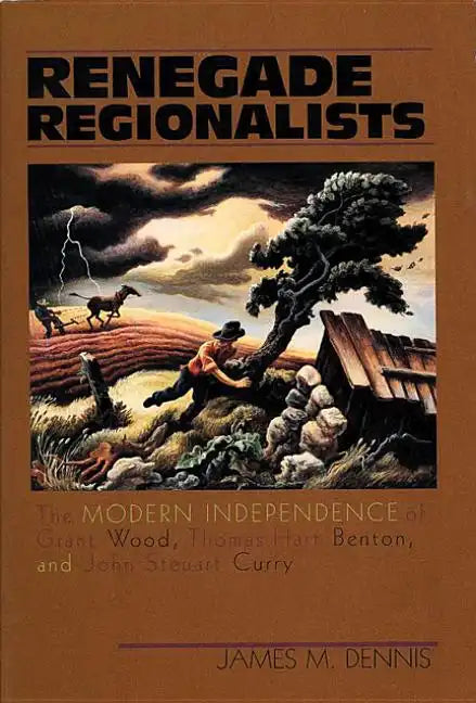 Renegade Regionalists: The Modern Independence of Grant Wood, Thomas Hart Benton, and John Steuart Curry - Paperback