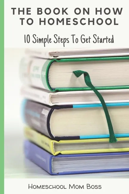 The Book On How To Homeschool: 10 Simple Steps To Get Started - Paperback