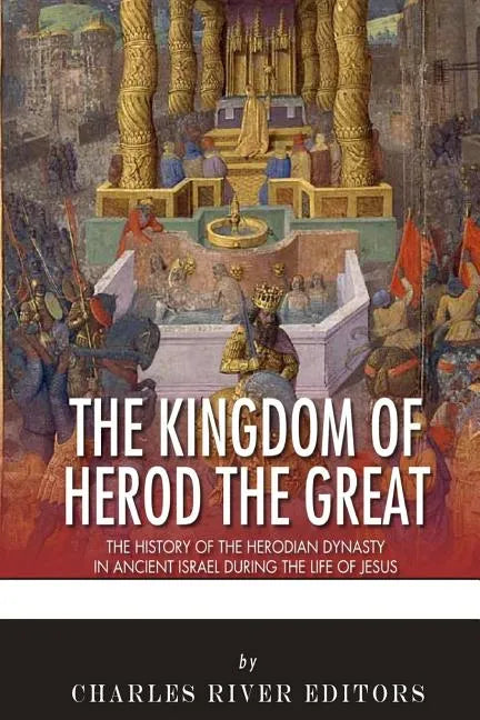 The Kingdom of Herod the Great: The History of the Herodian Dynasty in Ancient Israel During the Life of Jesus - Paperback