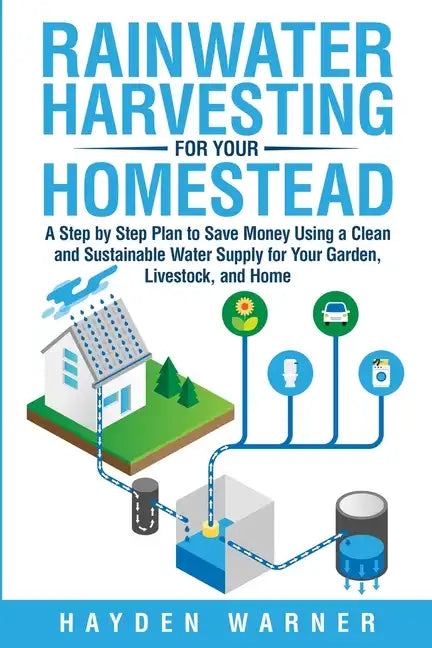 Rainwater Harvesting For Your Homestead: A Step by Step Plan to Save Money Using a Clean and Sustainable Water Supply for Your Garden, Livestock, and - Paperback