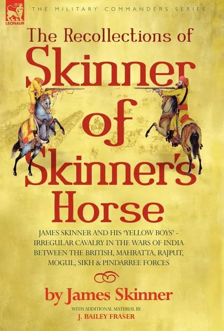 The Recollections of Skinner of Skinner's Horse - James Skinner and His 'Yellow Boys' - Irregular Cavalry in the Wars of India Between the British, Ma - Hardcover