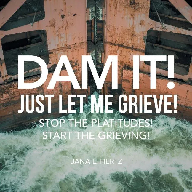 Dam It! Just Let Me Grieve!: Stop the Platitudes! Start the Grieving! - Paperback