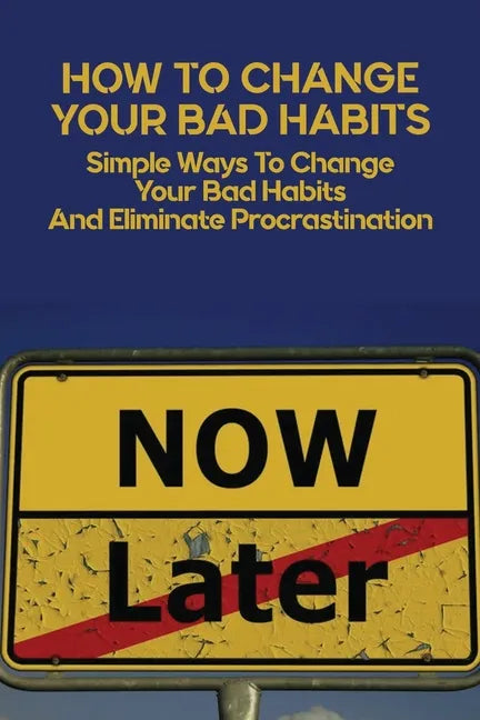 How To Change Your Bad Habits: Simple Ways To Change Your Bad Habits And Eliminate Procrastination: Productive Habits Meaning - Paperback