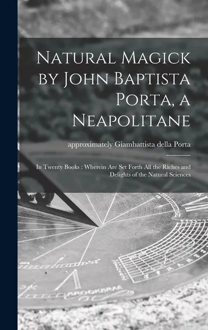 Natural Magick by John Baptista Porta, a Neapolitane: in Twenty Books: Wherein Are Set Forth All the Riches and Delights of the Natural Sciences - Hardcover