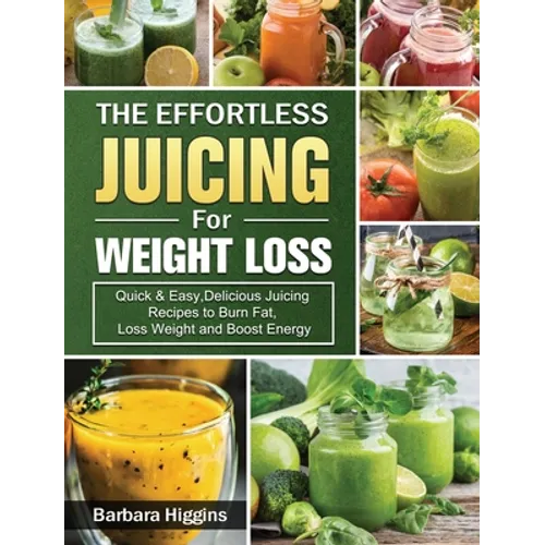 The Effortless Juicing for Weight Loss: Quick & Easy, Delicious Juicing Recipes to Burn Fat, Loss Weight and Boost Energy - Hardcover
