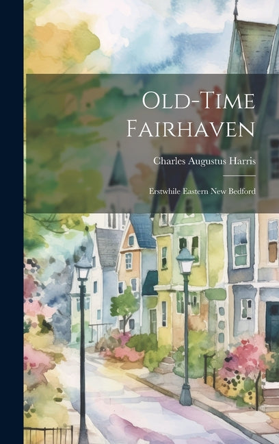 Old-time Fairhaven; Erstwhile Eastern New Bedford - Hardcover