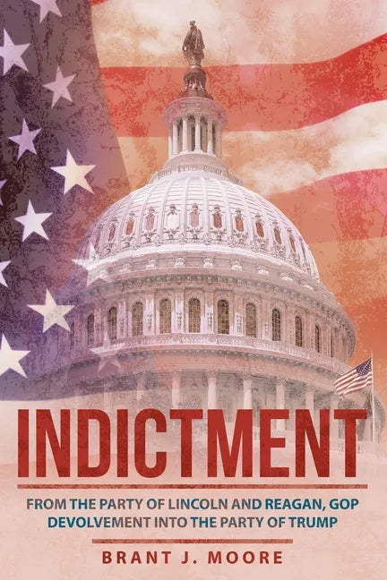 Indictment: From the Party of Lincoln and Reagan, Gop Devolvement into the Party of Trump - Paperback