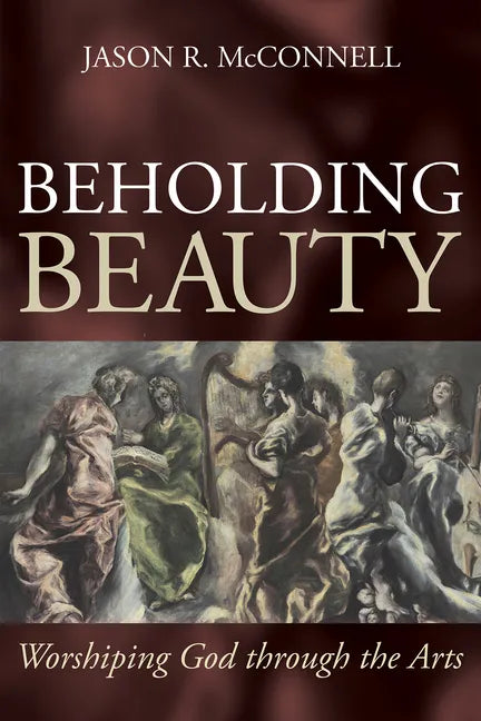 Beholding Beauty: Worshiping God Through the Arts - Hardcover