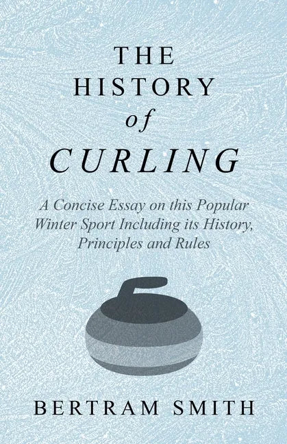 The History of Curling - A Concise Essay on this Popular Winter Sport Including its History, Principles and Rules - Paperback
