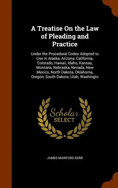 A Treatise On the Law of Pleading and Practice: Under the Procedural Codes Adopted to Use in Alaska, Arizona, California, Colorado, Hawaii, Idaho, Kan - Hardcover