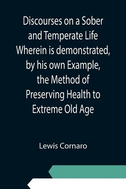 Discourses on a Sober and Temperate Life Wherein is demonstrated, by his own Example, the Method of Preserving Health to Extreme Old Age - Paperback