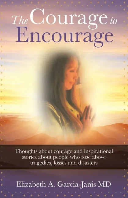 The Courage to Encourage: Thoughts About Courage and Inspirational Stories About People Who Rose Above Tragedies, Losses and Disasters - Paperback