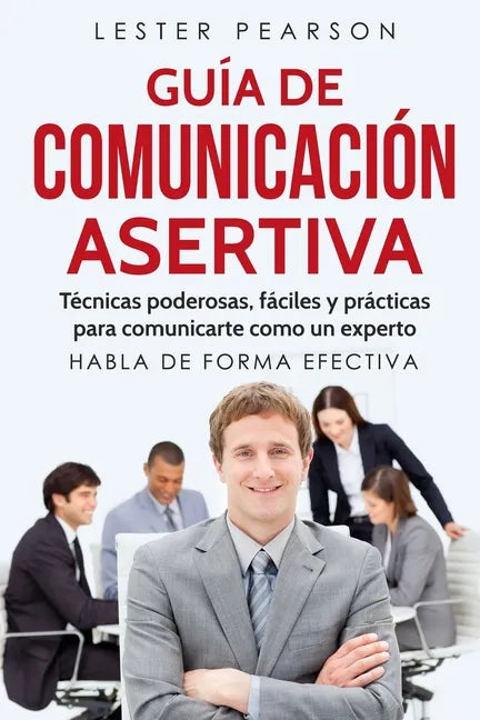 GUÍA DE COMUNICACIÓN ASERTIVA - Técnicas poderosas, fáciles y prácticas para comunicarte como un experto. HABLA DE FORMA EFECTIVA - Paperback