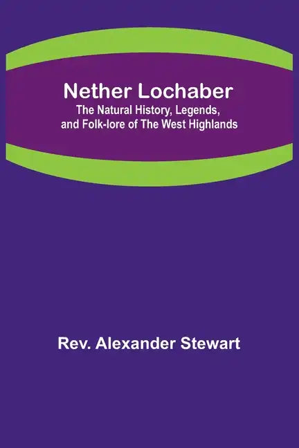 Nether Lochaber; The Natural History, Legends, and Folk-lore of the West Highlands - Paperback