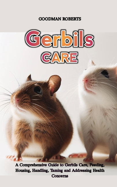 Gerbils: A Comprehensive Guide to Gerbils Care, Feeding, Housing, Handling, Taming and Addressing Health Concerns - Paperback