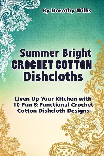 Summer Bright Crochet Cotton Dishcloths: Liven Up Your Kitchen with 10 Fun and Functional Crochet Cotton Dishcloth Designs - Paperback