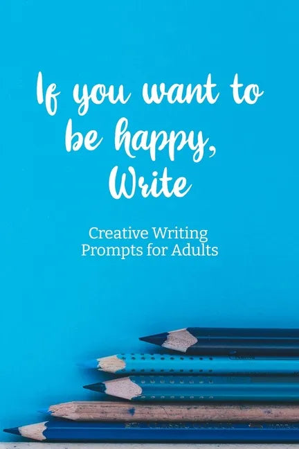 If you want to be happy, Write: Creative Writing Prompts for Adults A Prompt A Day - 180 Prompts for 6 Months - Prompts to help you ignite your imagin - Paperback