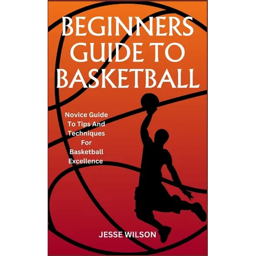 Beginners Guide to Basketball: Novice Guide To Tips And Techniques For Basketball Excellence - Paperback
